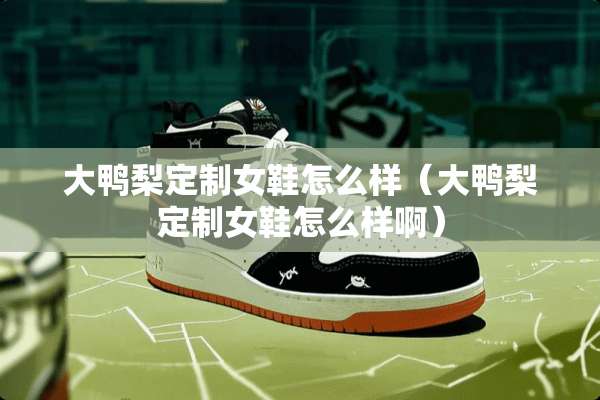 大鸭梨定制女鞋怎么样（大鸭梨定制女鞋怎么样啊）