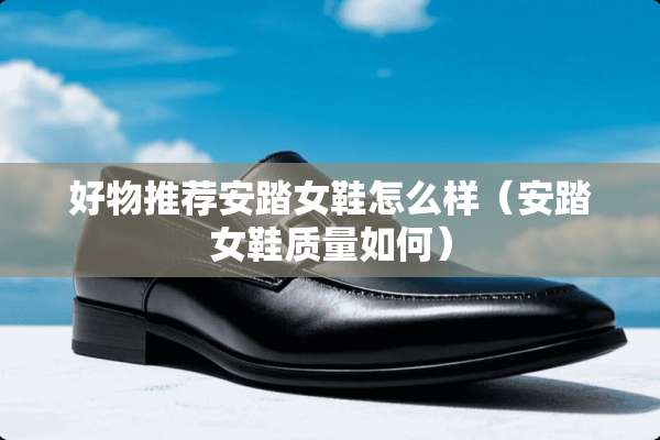 好物推荐安踏女鞋怎么样（安踏女鞋质量如何）