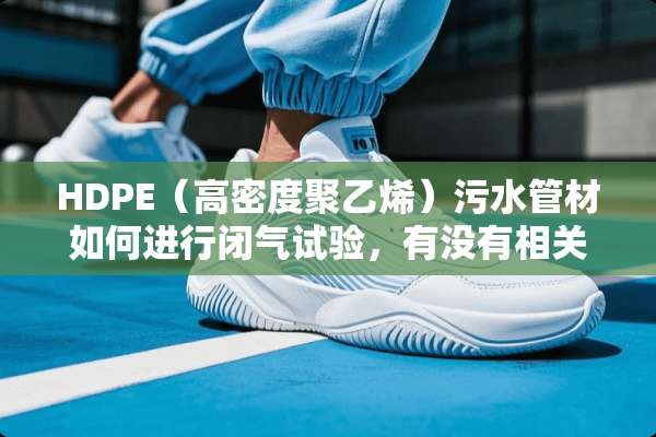 HDPE（高密度聚乙烯）污水管材如何进行闭气试验，有没有相关的国家规范为依据