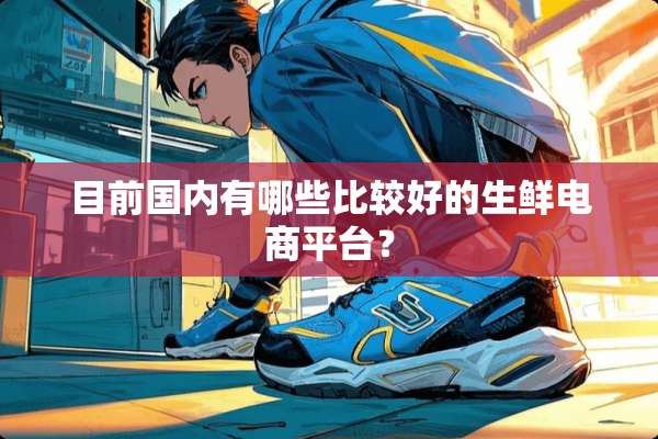 目前国内有哪些比较好的生鲜电商平台？