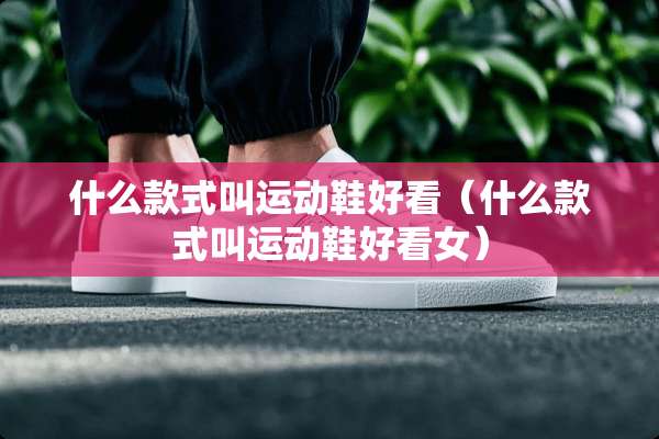 什么款式叫运动鞋好看（什么款式叫运动鞋好看女）