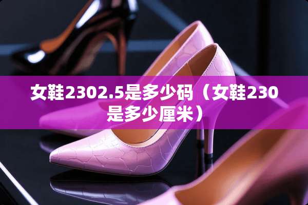 女鞋2302.5是多少码（女鞋230是多少厘米）