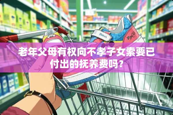 老年父母有权向不孝子女索要已付出的抚养费吗？
