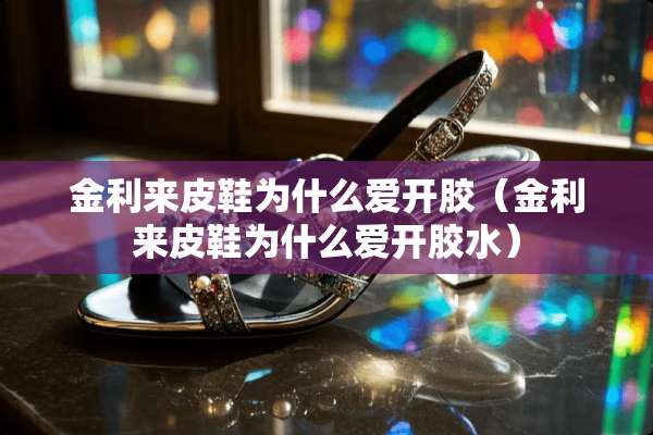 金利来皮鞋为什么爱开胶（金利来皮鞋为什么爱开胶水）