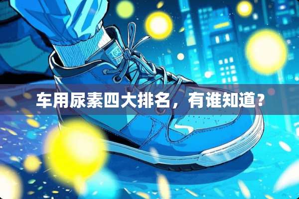 车用尿素四大排名，有谁知道？