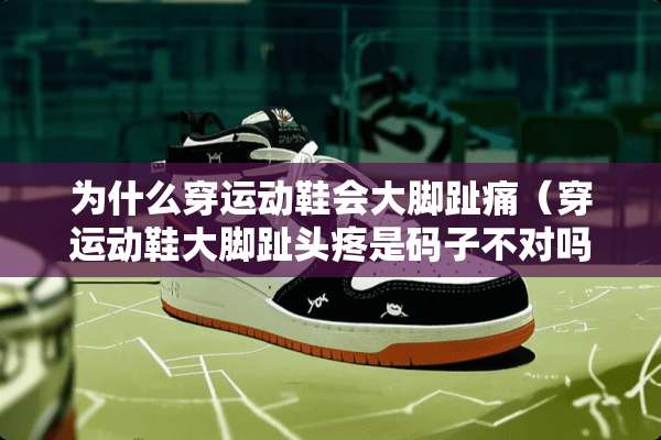 为什么穿运动鞋会大脚趾痛（穿运动鞋大脚趾头疼是码子不对吗）