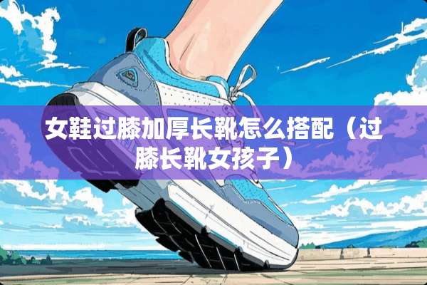 女鞋过膝加厚长靴怎么搭配（过膝长靴女孩子）