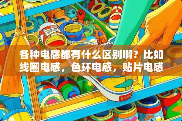 各种电感都有什么区别啊？比如线圈电感，色环电感，贴片电感，应用上有什么不同么？