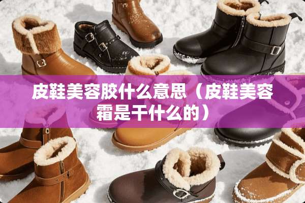 皮鞋美容胶什么意思（皮鞋美容霜是干什么的）