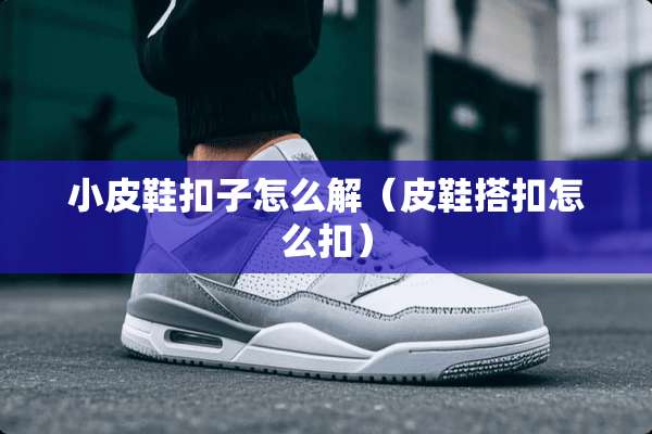 小皮鞋扣子怎么解（皮鞋搭扣怎么扣）