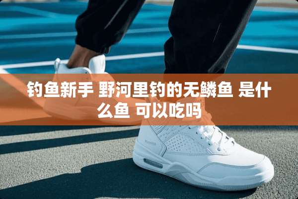 钓鱼新手 野河里钓的无鳞鱼 是什么鱼 可以吃吗