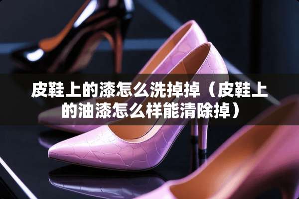 皮鞋上的漆怎么洗掉掉（皮鞋上的油漆怎么样能清除掉）