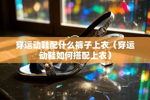 穿运动鞋配什么裤子上衣（穿运动鞋如何搭配上衣）