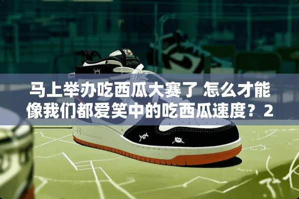 马上举办吃西瓜大赛了 怎么才能像我们都爱笑中的吃西瓜速度？2秒吃完