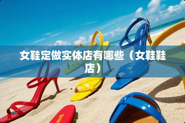 女鞋定做实体店有哪些（女鞋鞋店）