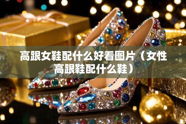 高跟女鞋配什么好看图片（女性高跟鞋配什么鞋）