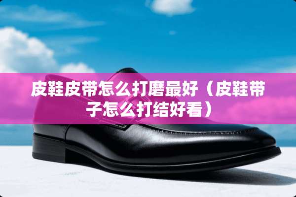 皮鞋皮带怎么打磨最好（皮鞋带子怎么打结好看）