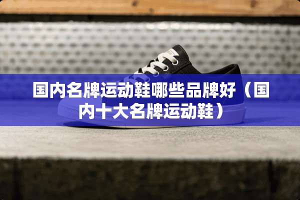 国内名牌运动鞋哪些品牌好（国内十大名牌运动鞋）