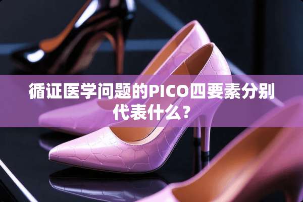 循证医学问题的PICO四要素分别代表什么？