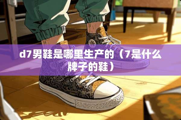 d7男鞋是哪里生产的（7是什么牌子的鞋）