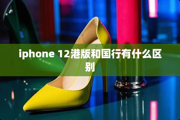 iphone 12港版和国行有什么区别