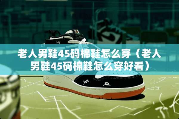 老人男鞋45码棉鞋怎么穿（老人男鞋45码棉鞋怎么穿好看）