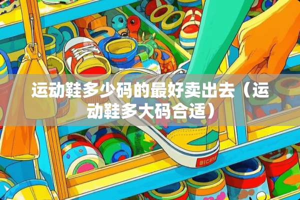 运动鞋多少码的最好卖出去（运动鞋多大码合适）
