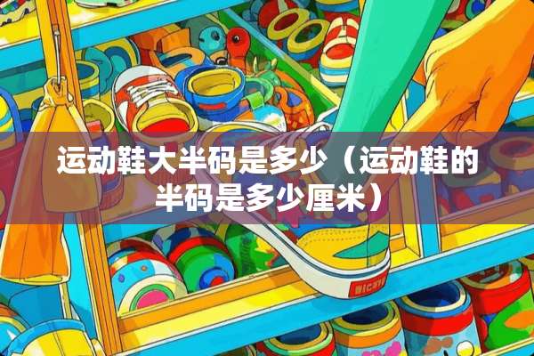 运动鞋大半码是多少（运动鞋的半码是多少厘米）