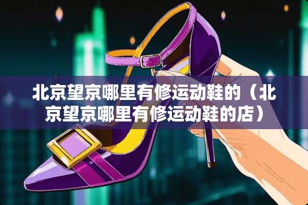 北京望京哪里有修运动鞋的（北京望京哪里有修运动鞋的店）