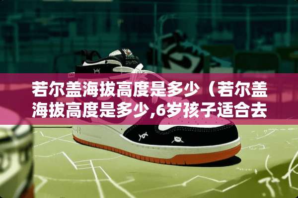 若尔盖海拔高度是多少（若尔盖海拔高度是多少,6岁孩子适合去吗）