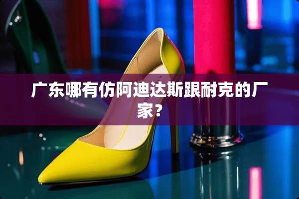 广东哪有仿阿迪达斯跟耐克的厂家？