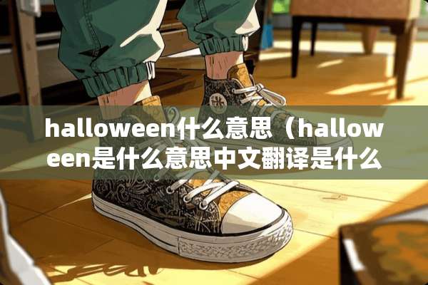 halloween什么意思（halloween是什么意思中文翻译是什么意思啊了）
