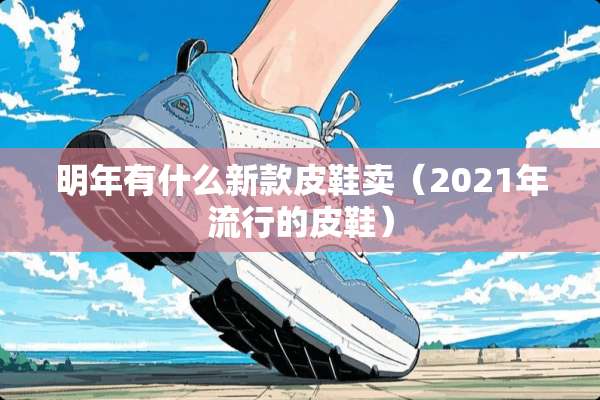 明年有什么新款皮鞋卖（2021年流行的皮鞋）