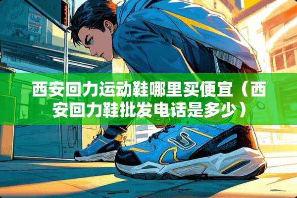 西安回力运动鞋哪里买便宜（西安回力鞋批发电话是多少）