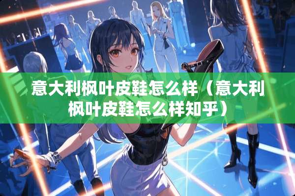意大利枫叶皮鞋怎么样（意大利枫叶皮鞋怎么样知乎）