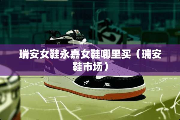 瑞安女鞋永嘉女鞋哪里买（瑞安鞋市场）