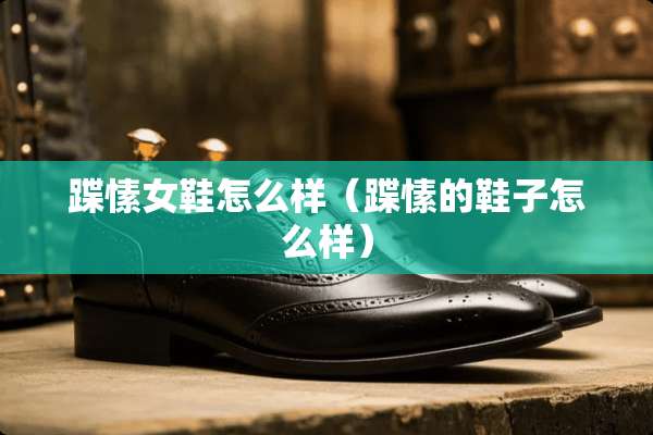蹀愫女鞋怎么样（蹀愫的鞋子怎么样）