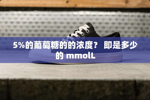 5%的葡萄糖的的浓度？ 即是多少的 mmolL