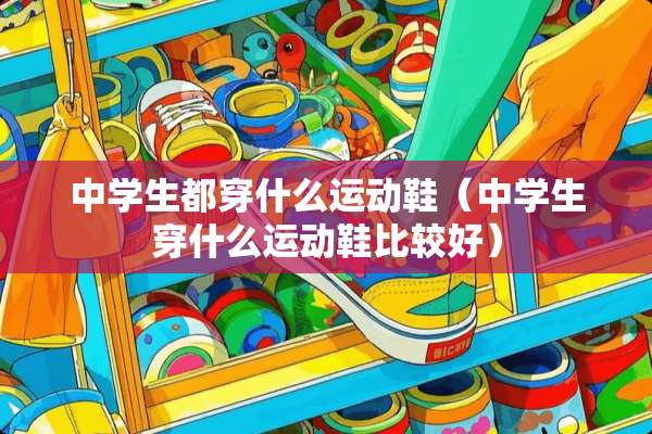 中学生都穿什么运动鞋（中学生穿什么运动鞋比较好）