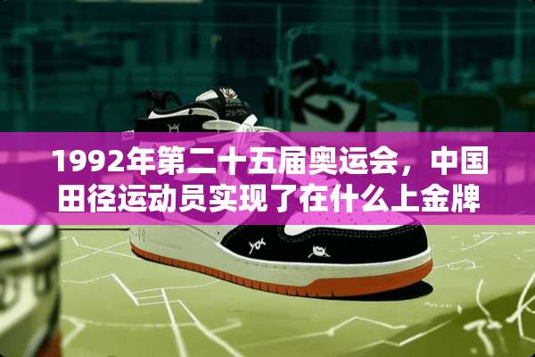 1992年第二十五届奥运会，中国田径运动员实现了在什么上金牌零的突破？