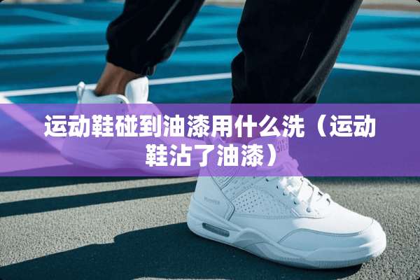 运动鞋碰到油漆用什么洗（运动鞋沾了油漆）