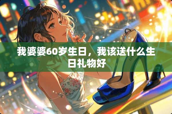 我婆婆60岁生日，我该送什么生日礼物好