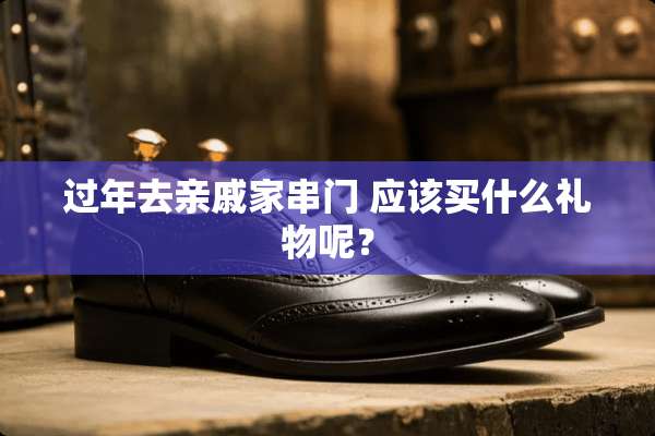 过年去亲戚家串门 应该买什么礼物呢？