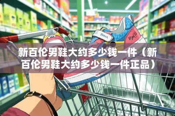 新百伦男鞋大约多少钱一件（新百伦男鞋大约多少钱一件正品）