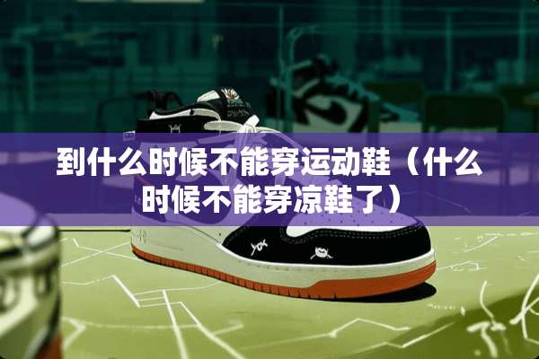到什么时候不能穿运动鞋（什么时候不能穿凉鞋了）