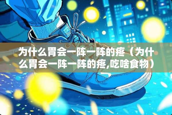 为什么胃会一阵一阵的疼（为什么胃会一阵一阵的疼,吃啥食物）
