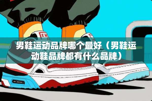 男鞋运动品牌哪个最好（男鞋运动鞋品牌都有什么品牌）