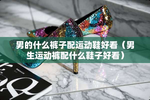 男的什么裤子配运动鞋好看（男生运动裤配什么鞋子好看）