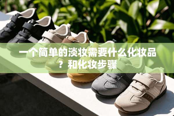一个简单的淡妆需要什么化妆品？和化妆步骤