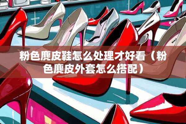 粉色麂皮鞋怎么处理才好看（粉色麂皮外套怎么搭配）
